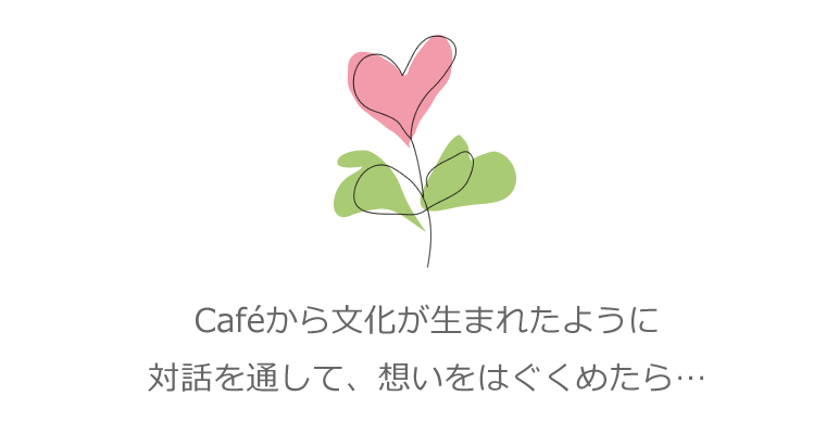 Cafeから文化が生まれたように、対話と通して、想いをはぐくめたら